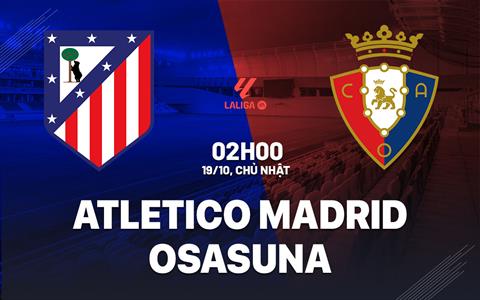 Nhận định Atletico Madrid vs Osasuna (02h00 ngày 19/10): Metropolitano mở hội